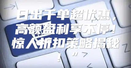 日出千单超优惠，高额盈利享不停！惊人折扣策略揭秘！”