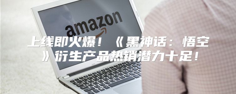 上线即火爆！黑神话：悟空衍生产品热销潜力十足！
