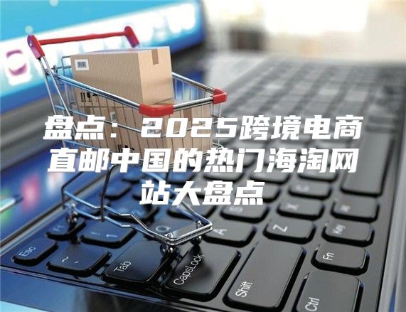 盘点：2025跨境电商直邮中国的热门海淘网站大盘点