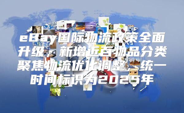 eBay国际物流政策全面升级，新增近百物品分类聚焦物流优化调整，统一时间标识为2025年