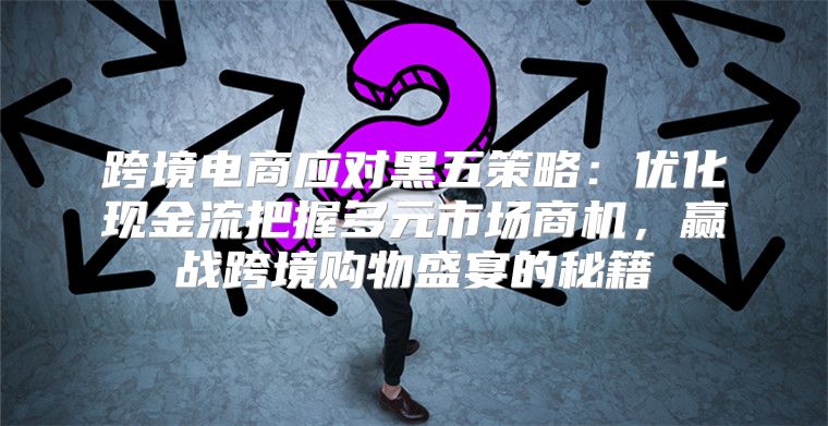跨境电商应对黑五策略：优化现金流把握多元市场商机，赢战跨境购物盛宴的秘籍