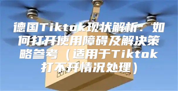 德国Tiktok现状解析：如何打开使用障碍及解决策略参考适用于Tiktok打不开情况处理