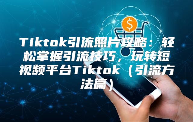 Tiktok引流照片攻略：轻松掌握引流技巧，玩转短视频平台Tiktok引流方法篇