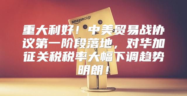 重大利好！中美贸易战协议第一阶段落地，对华加征关税税率大幅下调趋势明朗！