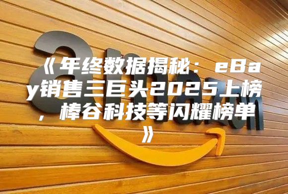 年终数据揭秘：eBay销售三巨头2025上榜，棒谷科技等闪耀榜单
