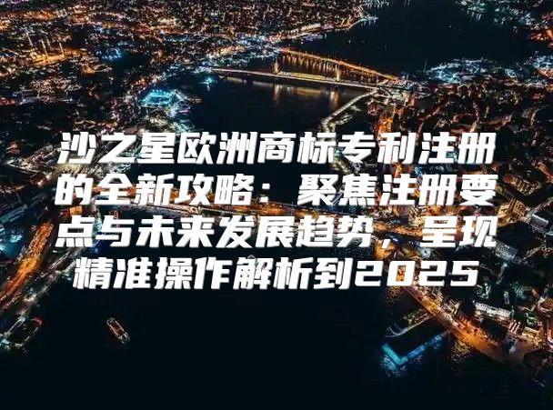 沙之星欧洲商标专利注册的全新攻略：聚焦注册要点与未来发展趋势，呈现精准操作解析到2025