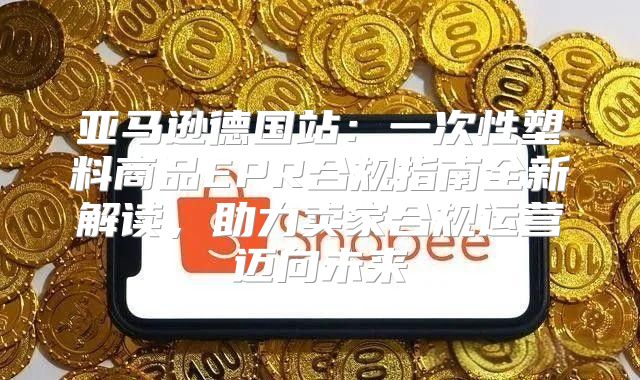 亚马逊德国站：一次性塑料商品EPR合规指南全新解读，助力卖家合规运营迈向未来