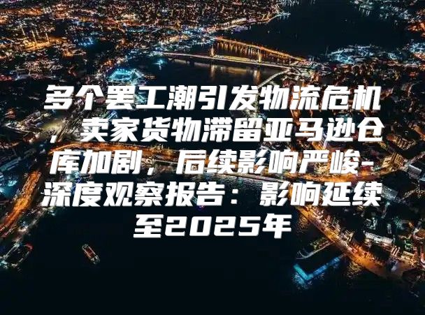 多个罢工潮引发物流危机，卖家货物滞留亚马逊仓库加剧，后续影响严峻-深度观察报告：影响延续至2025年
