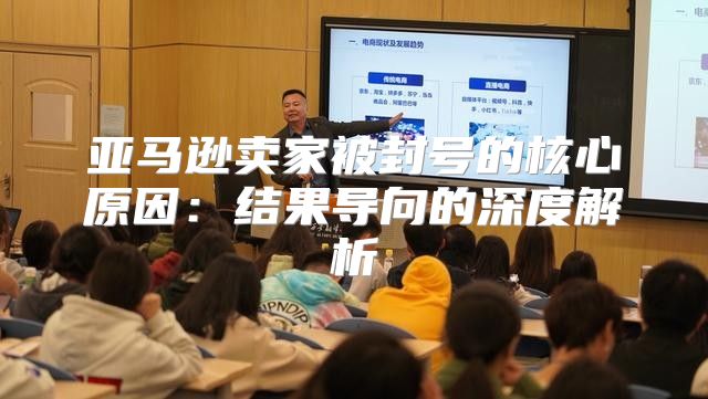亚马逊卖家被封号的核心原因：结果导向的深度解析