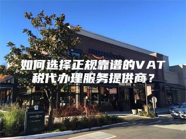如何选择正规靠谱的VAT税代办理服务提供商？