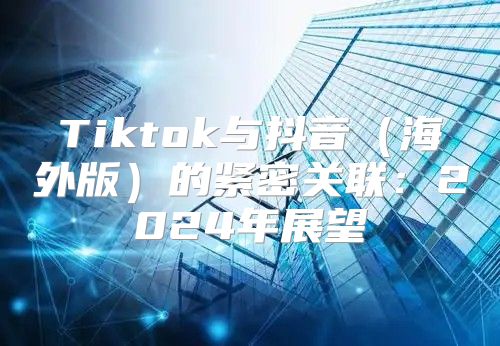 Tiktok与抖音海外版的紧密关联：2025年展望