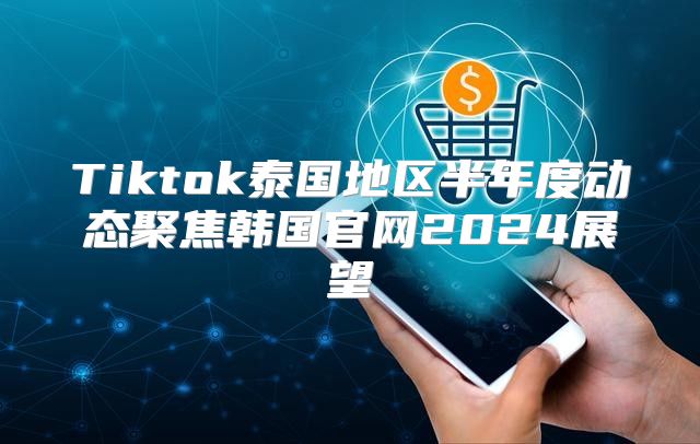 Tiktok泰国地区半年度动态聚焦韩国官网2025展望