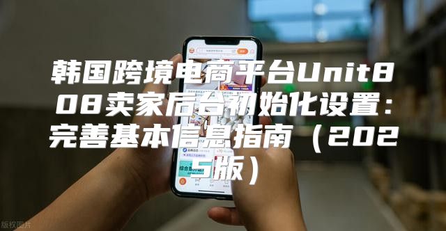 韩国跨境电商平台Unit808卖家后台初始化设置：完善基本信息指南2025版