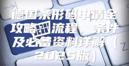 德国条形码申请全攻略：流程、条件及必备资料详解2025版