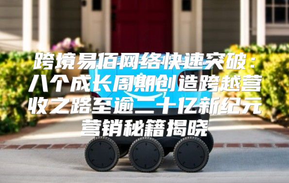 跨境易佰网络快速突破：八个成长周期创造跨越营收之路至逾二十亿新纪元营销秘籍揭晓