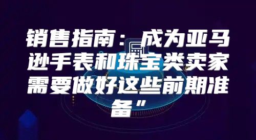 销售指南：成为亚马逊手表和珠宝类卖家需要做好这些前期准备”