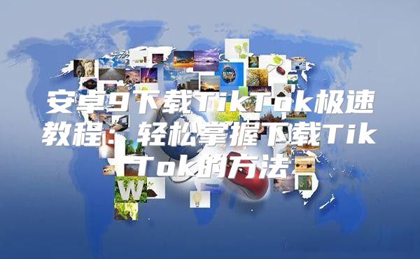 安卓9下载TikTok极速教程：轻松掌握下载TikTok的方法