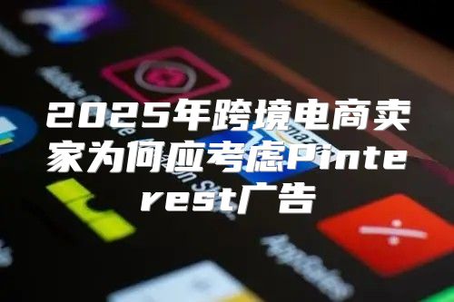 2025年跨境电商卖家为何应考虑Pinterest广告