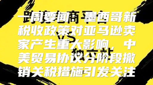 一周要闻：墨西哥新税收政策对亚马逊卖家产生重大影响，中美贸易协议分阶段撤销关税措施引发关注