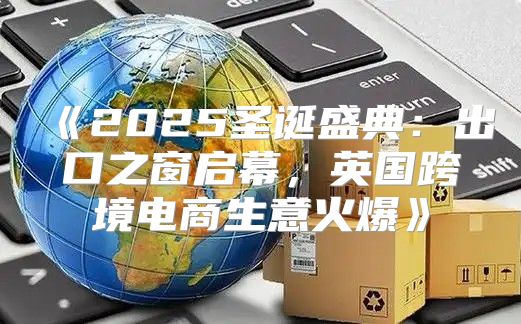2025圣诞盛典：出口之窗启幕，英国跨境电商生意火爆