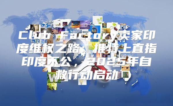 Club Factory卖家印度维权之路：推特上直指印度不公，2025年自救行动启动