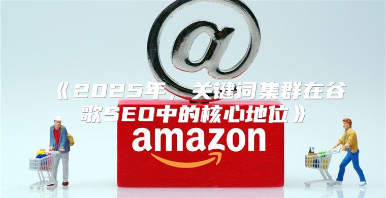2025年，关键词集群在谷歌SEO中的核心地位