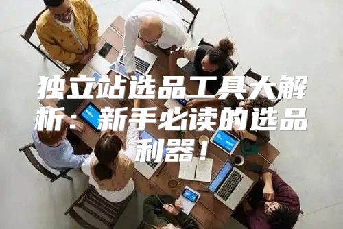 独立站选品工具大解析：新手必读的选品利器！