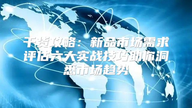 干货攻略：新品市场需求评估六大实战技巧助你洞悉市场趋势