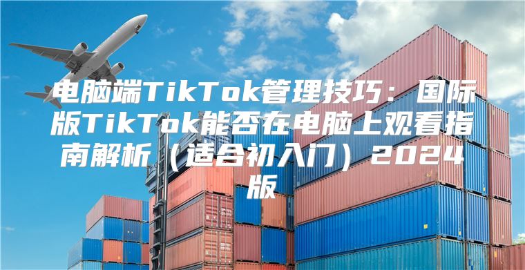 电脑端TikTok管理技巧：国际版TikTok能否在电脑上观看指南解析适合初入门2025版