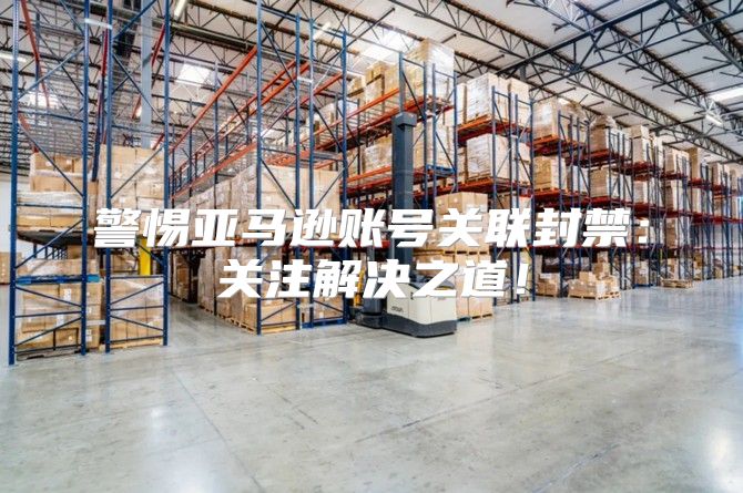 警惕亚马逊账号关联封禁：关注解决之道！