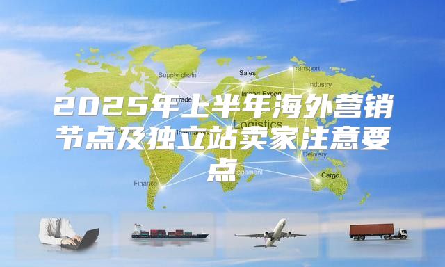 2025年上半年海外营销节点及独立站卖家注意要点