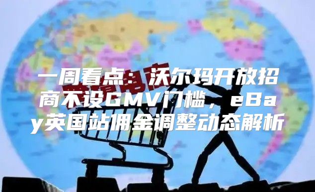 一周看点：沃尔玛开放招商不设GMV门槛，eBay英国站佣金调整动态解析