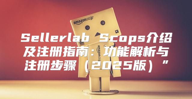 Sellerlab Scops介绍及注册指南：功能解析与注册步骤2025版”