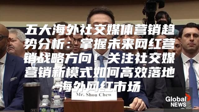 五大海外社交媒体营销趋势分析：掌握未来网红营销战略方向！关注社交媒营销新模式如何高效落地海外网红市场