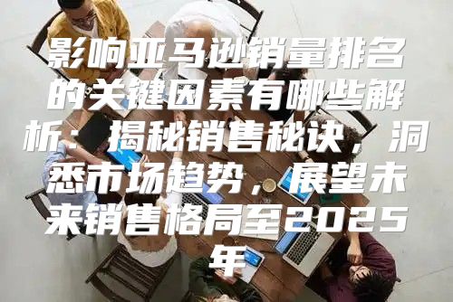 影响亚马逊销量排名的关键因素有哪些解析：揭秘销售秘诀，洞悉市场趋势，展望未来销售格局至2025年