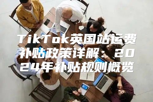 TikTok英国站运费补贴政策详解：2025年补贴规则概览