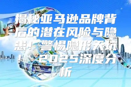 揭秘亚马逊品牌背后的潜在风险与隐患！警惕隐形天坑！ 2025深度分析