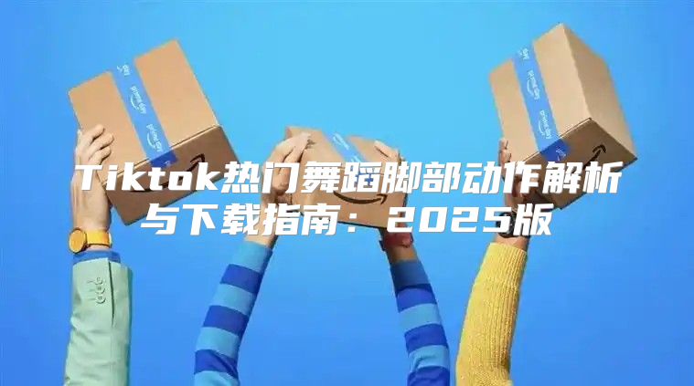 Tiktok热门舞蹈脚部动作解析与下载指南：2025版