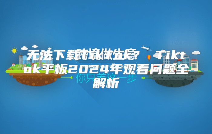 无法下载TikTok？ Tiktok平板2025年观看问题全解析