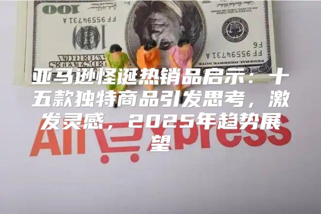 亚马逊怪诞热销品启示：十五款独特商品引发思考，激发灵感，2025年趋势展望