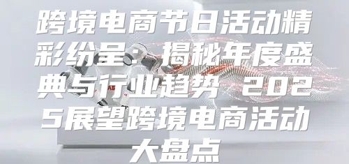 跨境电商节日活动精彩纷呈：揭秘年度盛典与行业趋势 2025展望跨境电商活动大盘点