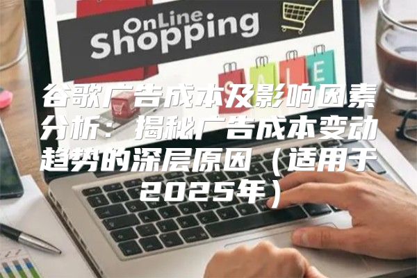 谷歌广告成本及影响因素分析：揭秘广告成本变动趋势的深层原因适用于2025年