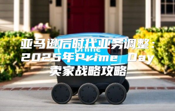亚马逊后时代业务调整：2025年Prime Day卖家战略攻略