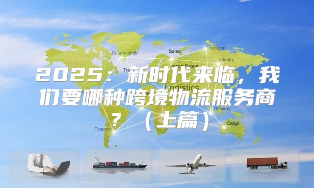 2025新时代来临，我们要哪种跨境物流服务商？上篇