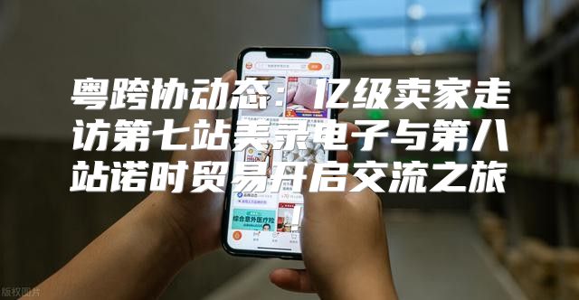 粤跨协动态：亿级卖家走访第七站美录电子与第八站诺时贸易开启交流之旅！