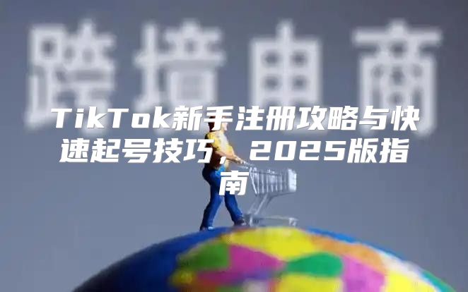 TikTok新手注册攻略与快速起号技巧，2025版指南