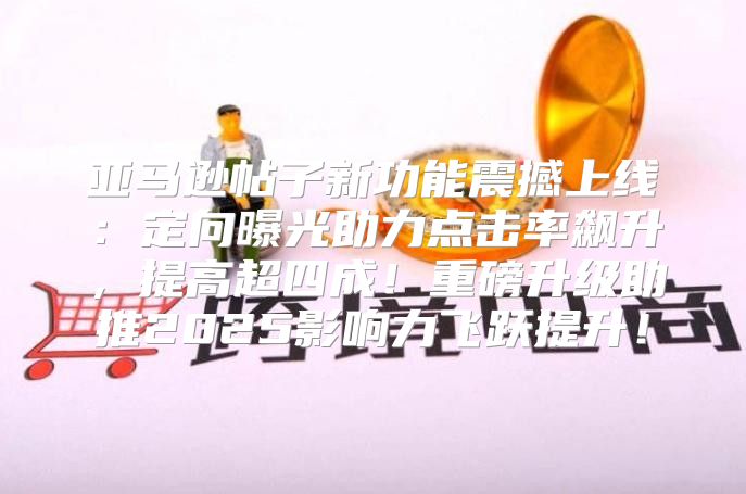 亚马逊帖子新功能震撼上线：定向曝光助力点击率飙升，提高超四成！重磅升级助推2025影响力飞跃提升！