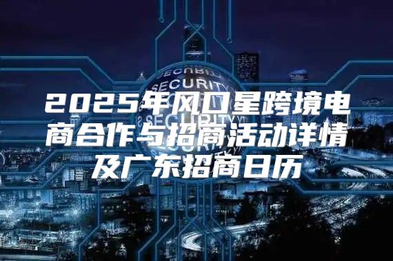 2025年风口星跨境电商合作与招商活动详情及广东招商日历