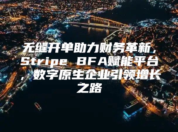 无缝开单助力财务革新，Stripe BFA赋能平台，数字原生企业引领增长之路