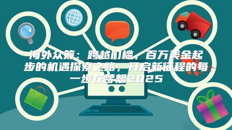 海外众筹：跨越门槛，百万美金起步的机遇探索之路，开启新征程的每一步在梦想2025